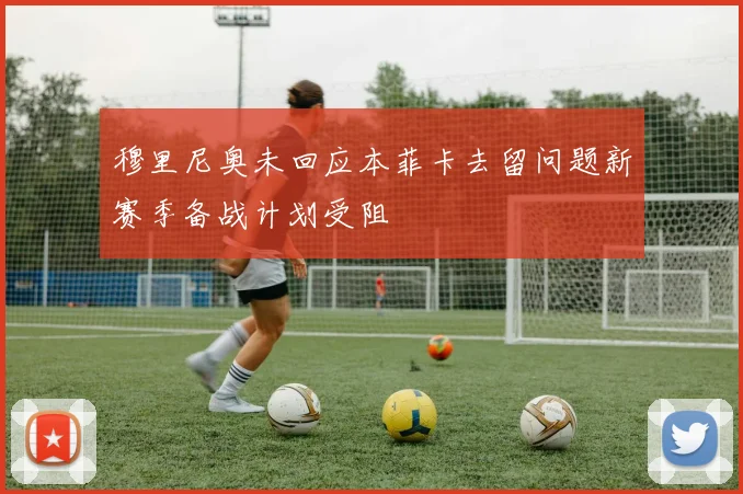 穆里尼奥未回应本菲卡去留问题新赛季备战计划受阻