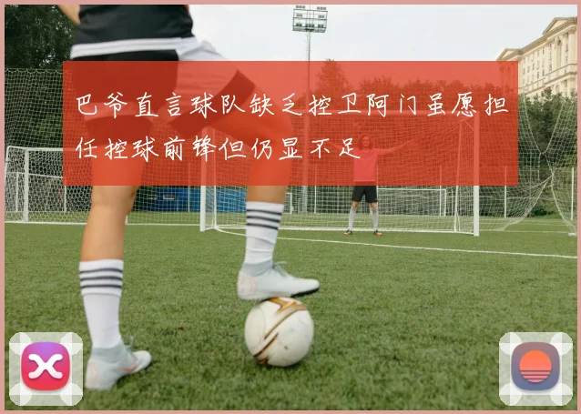 巴爷直言球队缺乏控卫阿门虽愿担任控球前锋但仍显不足