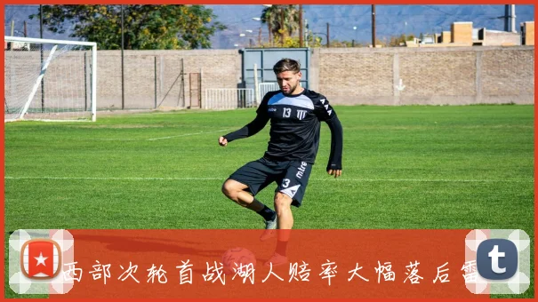 西部次轮首战湖人赔率大幅落后雷霆引发关注