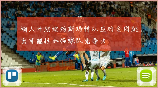 湖人计划续约斯玛特以应对合同跳出可能性加强球队竞争力