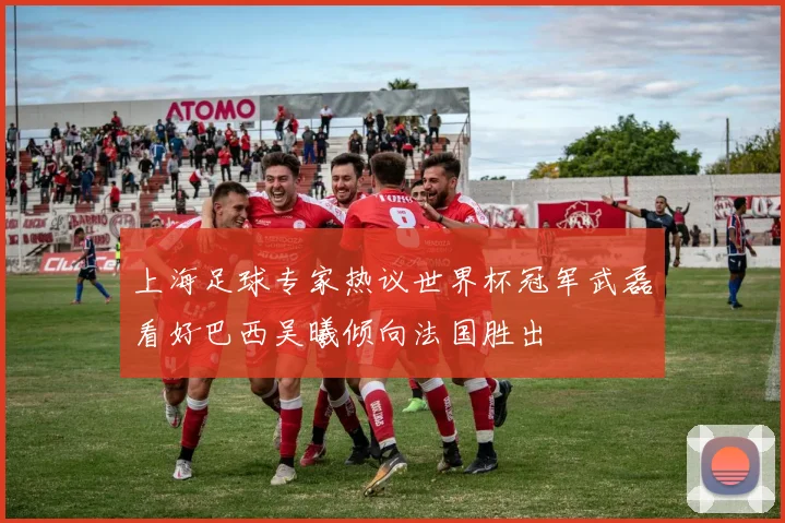 上海足球专家热议世界杯冠军武磊看好巴西吴曦倾向法国胜出