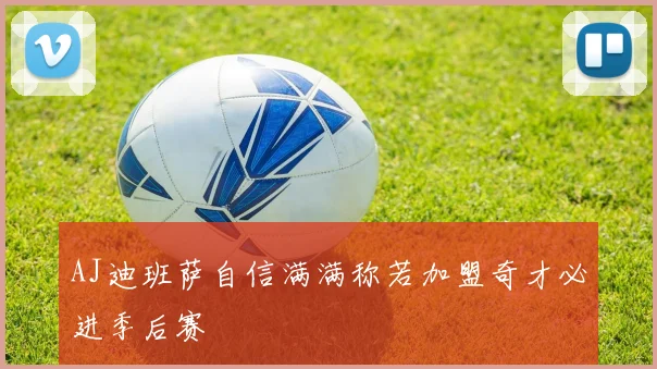 AJ迪班萨自信满满称若加盟奇才必进季后赛