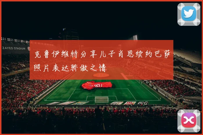 克鲁伊维特分享儿子肖恩续约巴萨照片表达骄傲之情