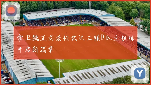 常卫魏正式接任武汉三镇B队主教练开启新篇章