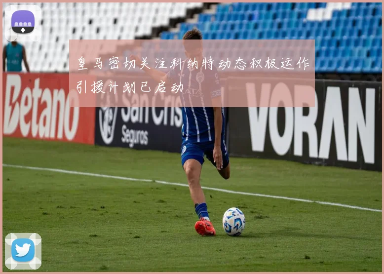 皇马密切关注科纳特动态积极运作引援计划已启动