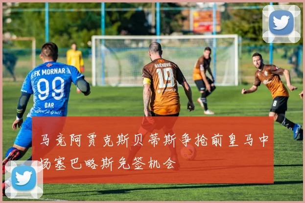 马竞阿贾克斯贝蒂斯争抢前皇马中场塞巴略斯免签机会
