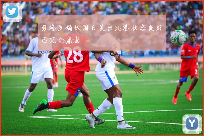 劳塔罗确认周日复出比赛状态良好已完全康复