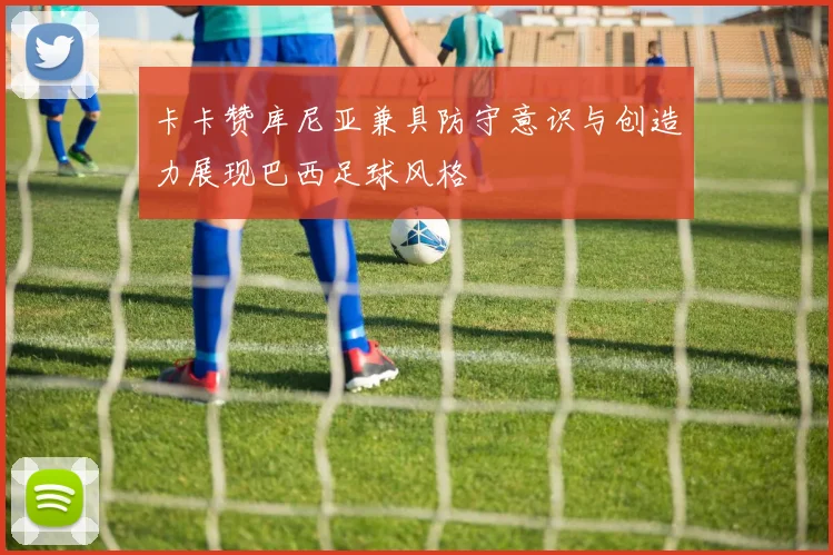 卡卡赞库尼亚兼具防守意识与创造力展现巴西足球风格