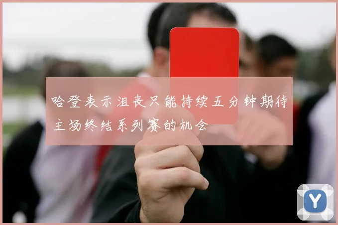 哈登表示沮丧只能持续五分钟期待主场终结系列赛的机会