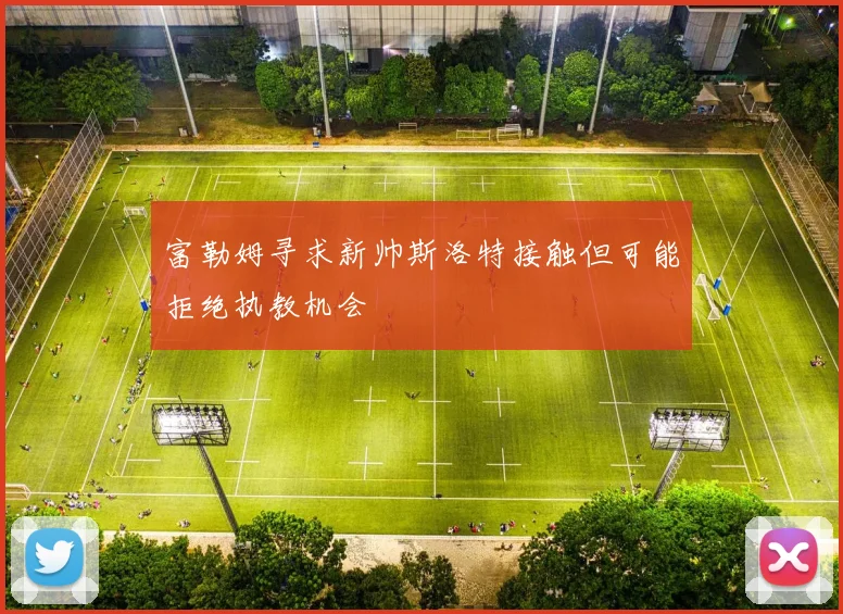 富勒姆寻求新帅斯洛特接触但可能拒绝执教机会