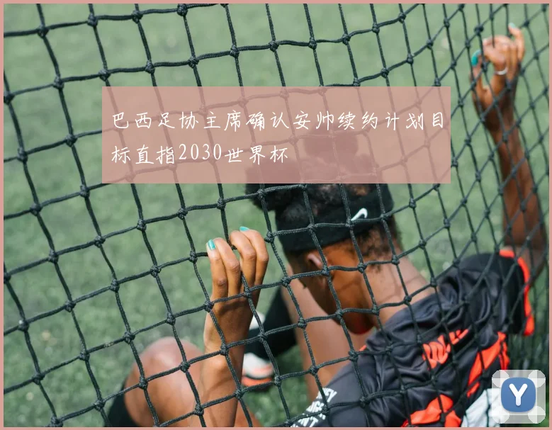 巴西足协主席确认安帅续约计划目标直指2030世界杯